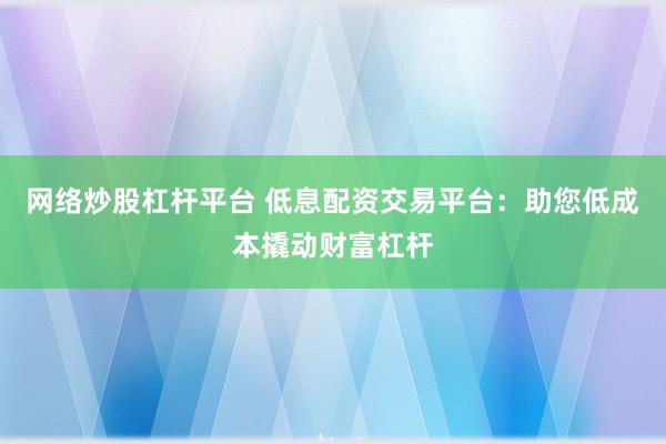 网络炒股杠杆平台 低息配资交易平台：助您低成本撬动财富杠杆