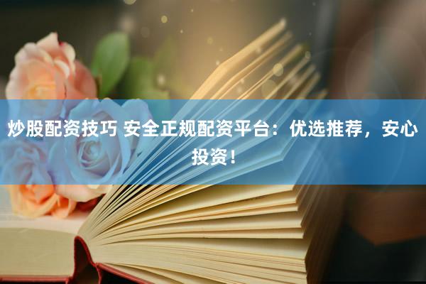 炒股配资技巧 安全正规配资平台：优选推荐，安心投资！