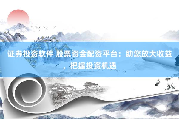 证券投资软件 股票资金配资平台：助您放大收益，把握投资机遇