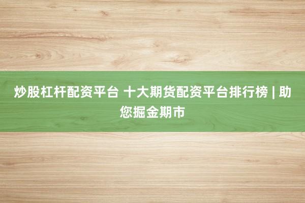 炒股杠杆配资平台 十大期货配资平台排行榜 | 助您掘金期市