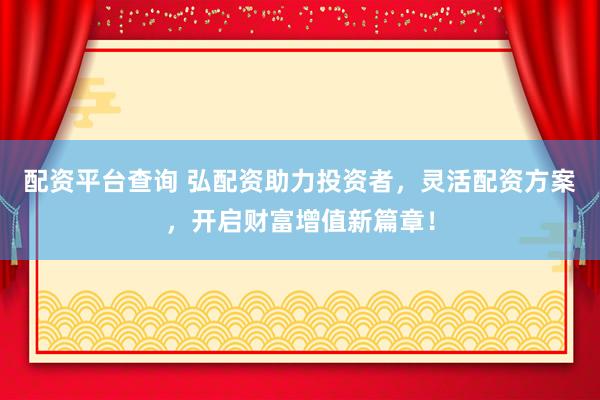 配资平台查询 弘配资助力投资者，灵活配资方案，开启财富增值新篇章！