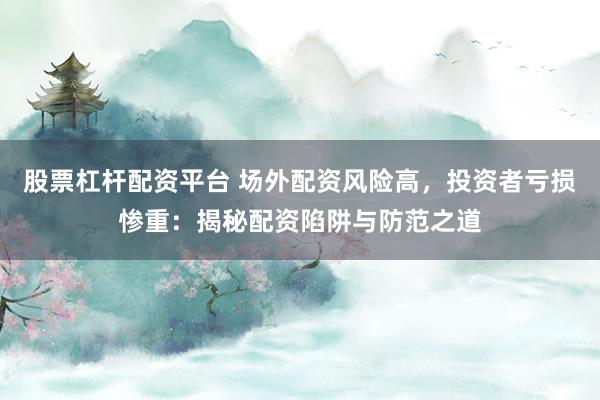 股票杠杆配资平台 场外配资风险高，投资者亏损惨重：揭秘配资陷阱与防范之道