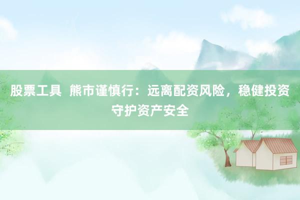 股票工具  熊市谨慎行：远离配资风险，稳健投资守护资产安全