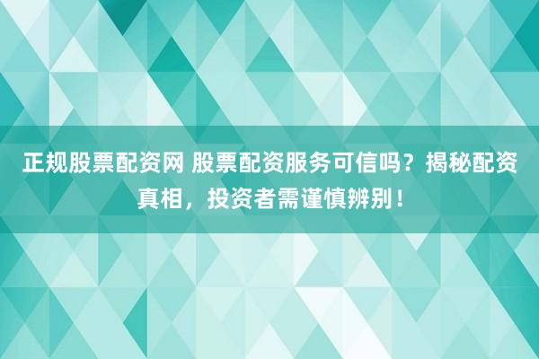 正规股票配资网 股票配资服务可信吗？揭秘配资真相，投资者需谨慎辨别！