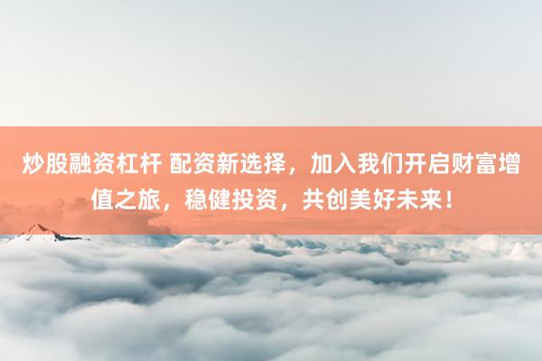 炒股融资杠杆 配资新选择，加入我们开启财富增值之旅，稳健投资，共创美好未来！