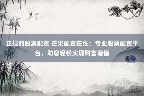 正规的股票配资 芒果配资在线：专业股票配资平台，助您轻松实现财富增值