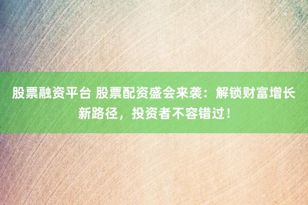 股票融资平台 股票配资盛会来袭：解锁财富增长新路径，投资者不容错过！