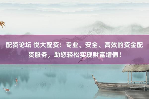 配资论坛 悦大配资：专业、安全、高效的资金配资服务，助您轻松实现财富增值！