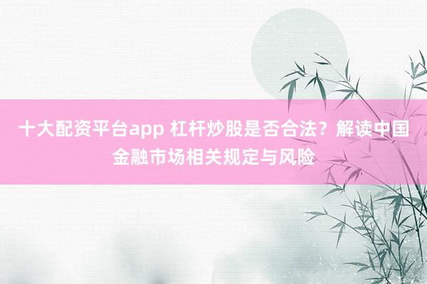 十大配资平台app 杠杆炒股是否合法？解读中国金融市场相关规定与风险