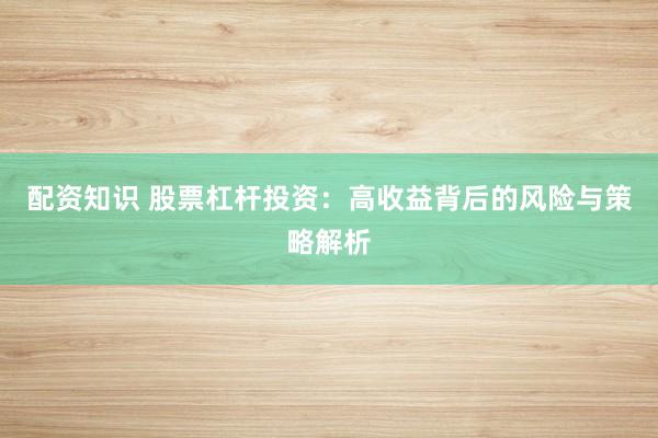 配资知识 股票杠杆投资：高收益背后的风险与策略解析