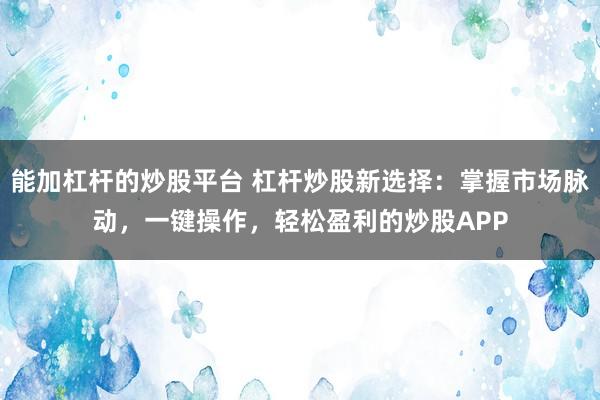 能加杠杆的炒股平台 杠杆炒股新选择：掌握市场脉动，一键操作，轻松盈利的炒股APP