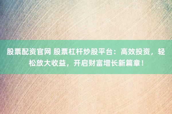 股票配资官网 股票杠杆炒股平台：高效投资，轻松放大收益，开启财富增长新篇章！