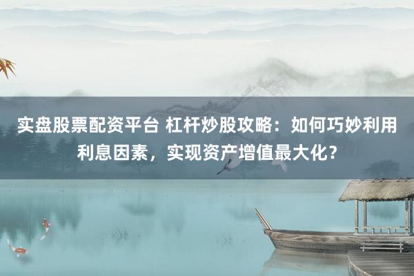 实盘股票配资平台 杠杆炒股攻略：如何巧妙利用利息因素，实现资产增值最大化？