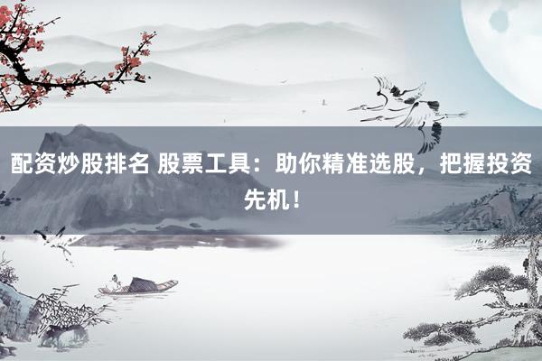 配资炒股排名 股票工具：助你精准选股，把握投资先机！