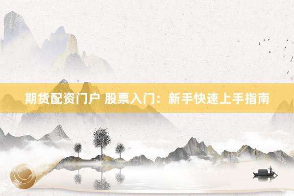期货配资门户 股票入门：新手快速上手指南