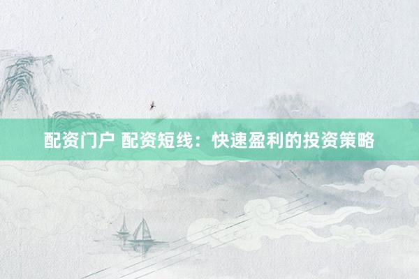 配资门户 配资短线：快速盈利的投资策略
