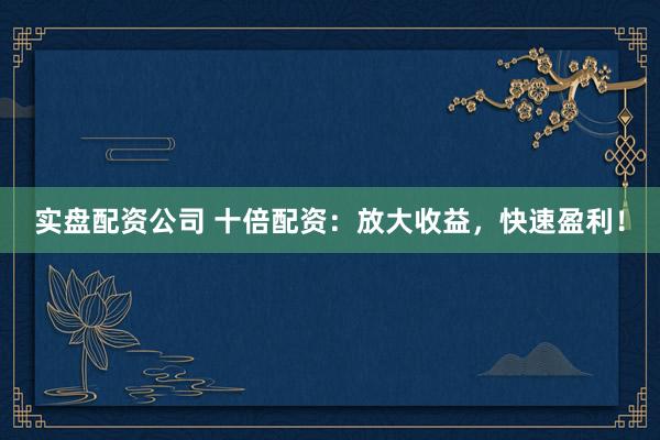 实盘配资公司 十倍配资：放大收益，快速盈利！