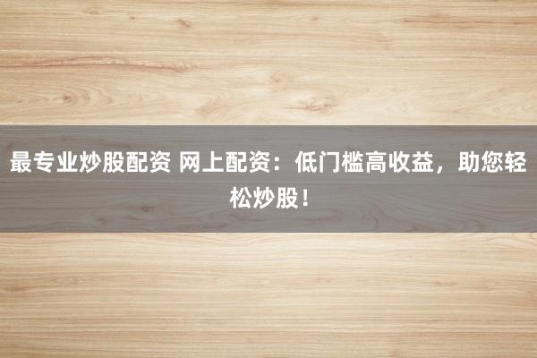 最专业炒股配资 网上配资：低门槛高收益，助您轻松炒股！