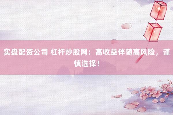 实盘配资公司 杠杆炒股网：高收益伴随高风险，谨慎选择！