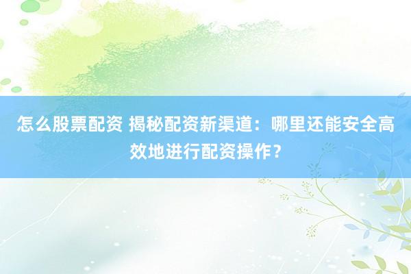 怎么股票配资 揭秘配资新渠道：哪里还能安全高效地进行配资操作？