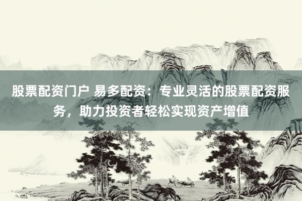 股票配资门户 易多配资：专业灵活的股票配资服务，助力投资者轻松实现资产增值