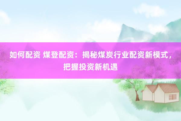 如何配资 煤登配资：揭秘煤炭行业配资新模式，把握投资新机遇