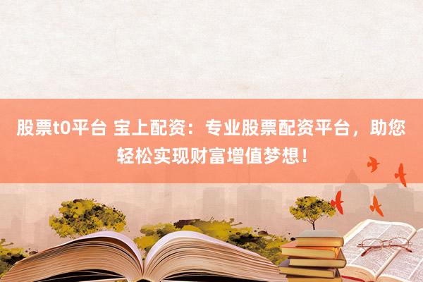 股票t0平台 宝上配资：专业股票配资平台，助您轻松实现财富增值梦想！