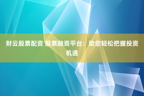 财云股票配资 股票融资平台：助您轻松把握投资机遇
