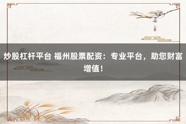 炒股杠杆平台 福州股票配资：专业平台，助您财富增值！