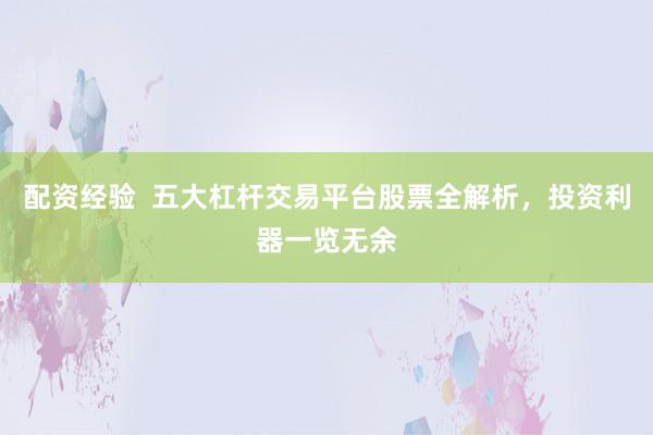 配资经验  五大杠杆交易平台股票全解析，投资利器一览无余