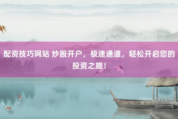 配资技巧网站 炒股开户，极速通道，轻松开启您的投资之旅！