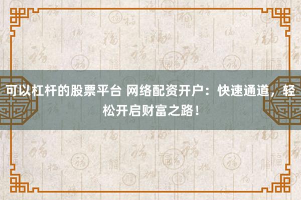 可以杠杆的股票平台 网络配资开户：快速通道，轻松开启财富之路！