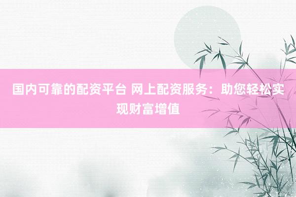 国内可靠的配资平台 网上配资服务：助您轻松实现财富增值