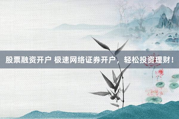 股票融资开户 极速网络证券开户，轻松投资理财！