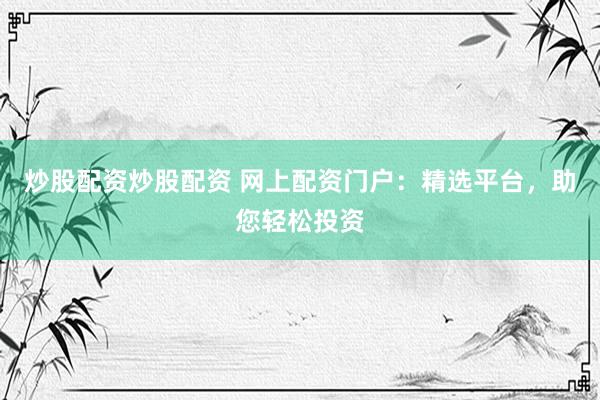 炒股配资炒股配资 网上配资门户：精选平台，助您轻松投资