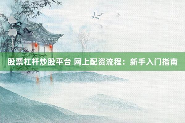 股票杠杆炒股平台 网上配资流程：新手入门指南