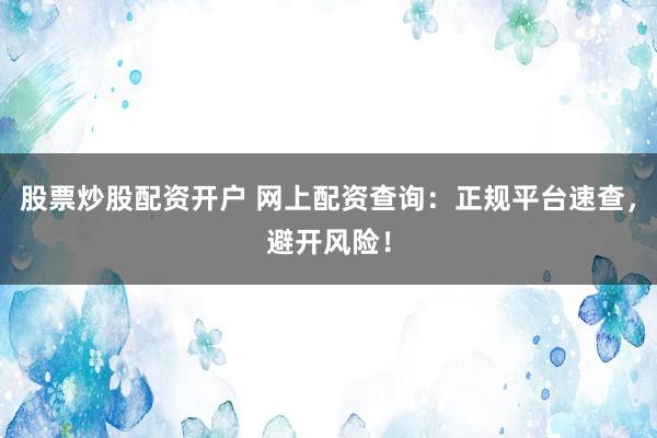 股票炒股配资开户 网上配资查询：正规平台速查，避开风险！