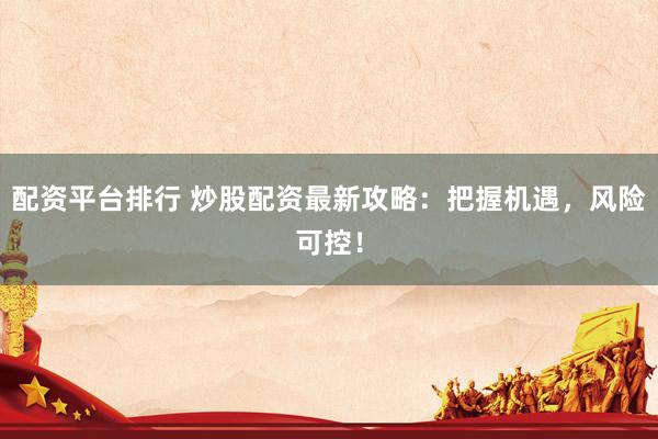 配资平台排行 炒股配资最新攻略：把握机遇，风险可控！