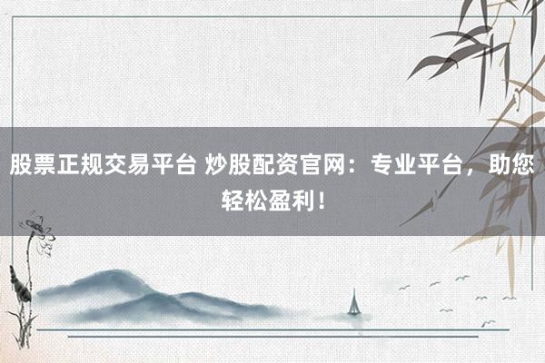 股票正规交易平台 炒股配资官网：专业平台，助您轻松盈利！