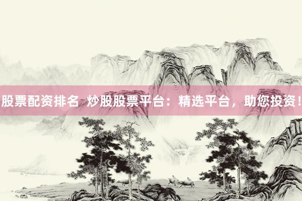 股票配资排名  炒股股票平台：精选平台，助您投资！