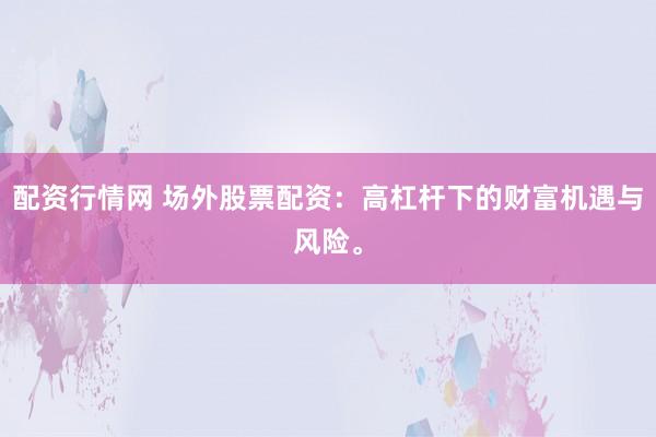 配资行情网 场外股票配资：高杠杆下的财富机遇与风险。