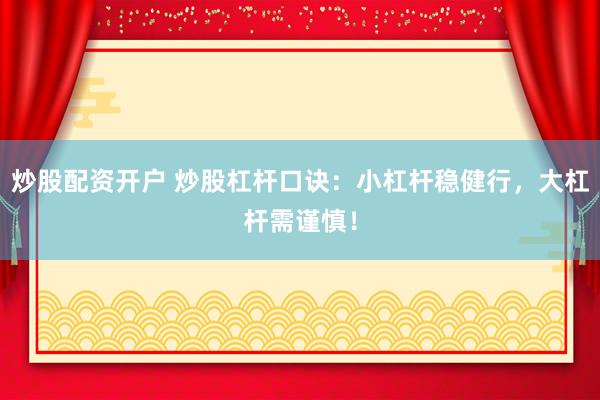 炒股配资开户 炒股杠杆口诀：小杠杆稳健行，大杠杆需谨慎！