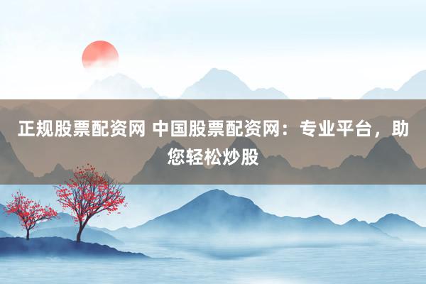 正规股票配资网 中国股票配资网：专业平台，助您轻松炒股