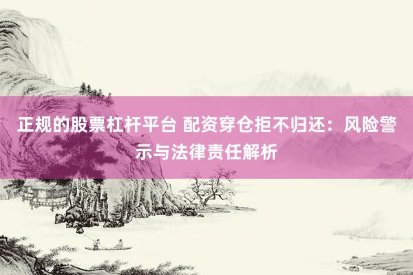 正规的股票杠杆平台 配资穿仓拒不归还：风险警示与法律责任解析