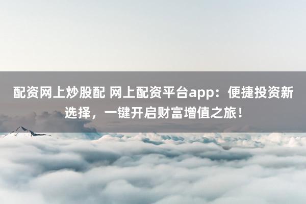 配资网上炒股配 网上配资平台app：便捷投资新选择，一键开启财富增值之旅！
