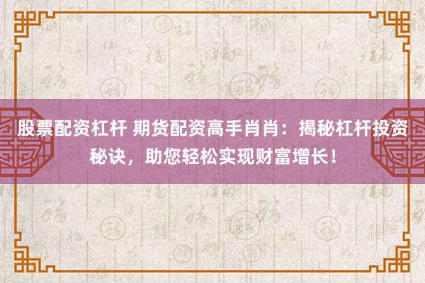 股票配资杠杆 期货配资高手肖肖：揭秘杠杆投资秘诀，助您轻松实现财富增长！