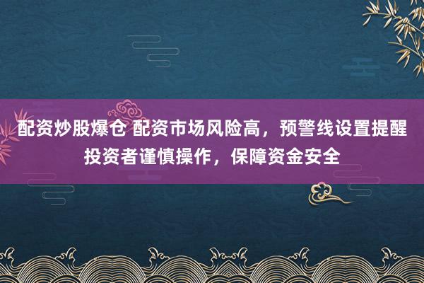 配资炒股爆仓 配资市场风险高，预警线设置提醒投资者谨慎操作，保障资金安全