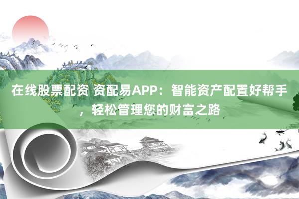 在线股票配资 资配易APP：智能资产配置好帮手，轻松管理您的财富之路