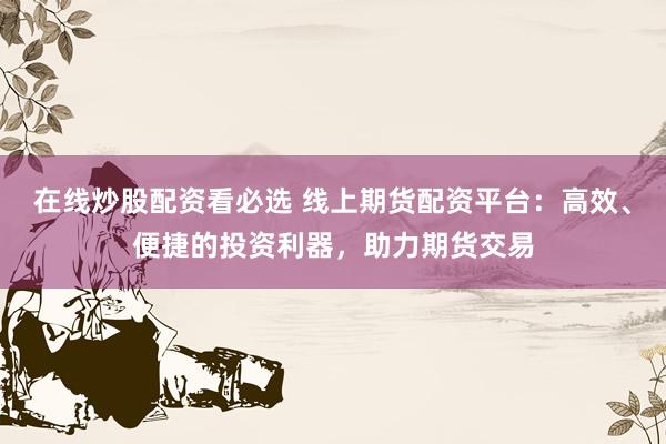 在线炒股配资看必选 线上期货配资平台：高效、便捷的投资利器，助力期货交易