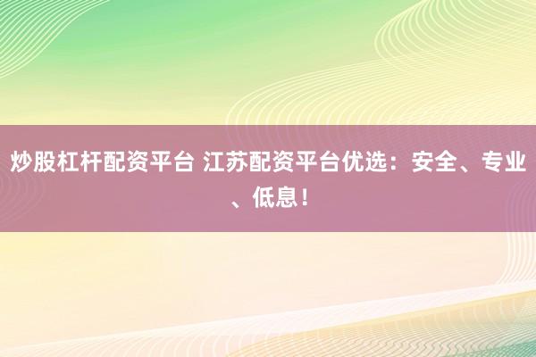炒股杠杆配资平台 江苏配资平台优选：安全、专业、低息！